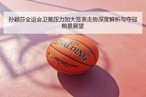 孙颖莎全运会卫冕压力加大签表走势深度解析与夺冠前景展望